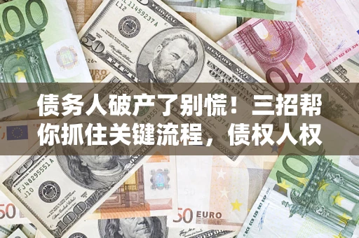 北京债务人破产了别慌！三招帮你抓住关键流程，债权人权益不再缩水