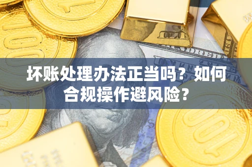 北京坏账处理办法正当吗？如何合规操作避风险？