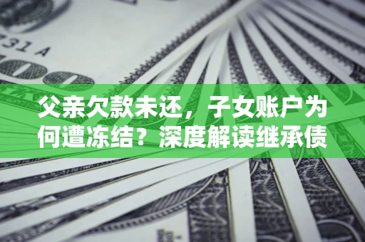 北京父亲欠款未还，子女账户为何遭冻结？深度解读继承债务迷局