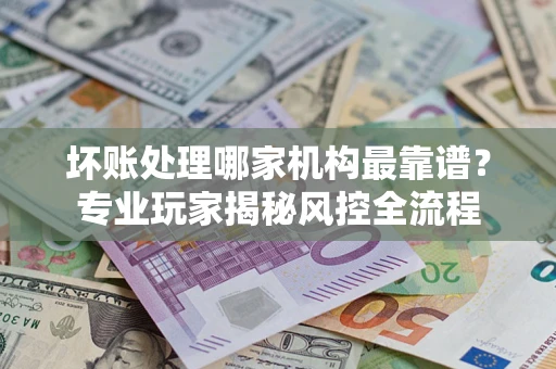 北京坏账处理哪家机构最靠谱？专业玩家揭秘风控全流程