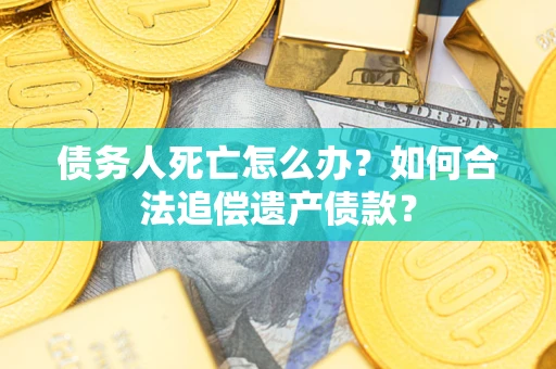 北京债务人死亡怎么办？如何合法追偿遗产债款？