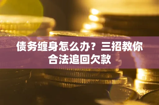北京债务缠身怎么办？三招教你合法追回欠款