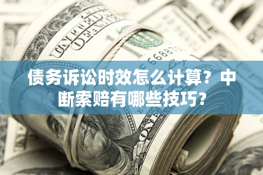 北京债务诉讼时效怎么计算？中断索赔有哪些技巧？