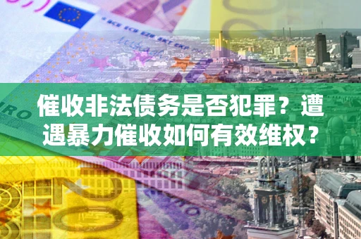 北京催收非法债务是否犯罪?遭遇暴力催收如何有效维权? 北京催收非法债务是否犯罪?遭遇暴力催收如何有效维权?