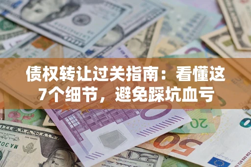 北京债权转让过关指南：看懂这7个细节，避免踩坑血亏