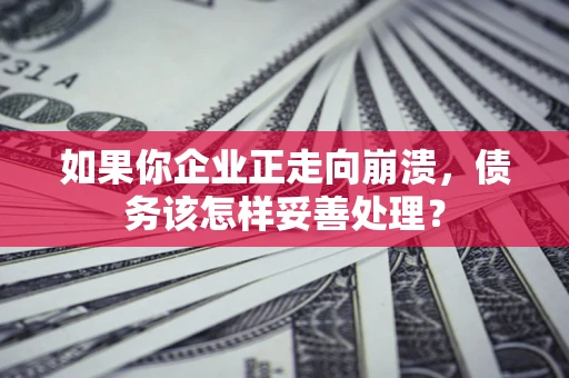 北京如果你企业正走向崩溃，债务该怎样妥善处理？