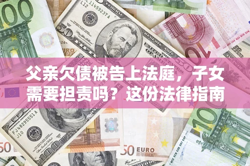 北京父亲欠债被告上法庭，子女需要担责吗？这份法律指南必须看完