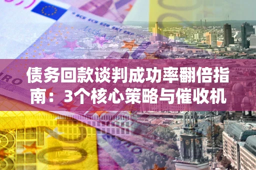 北京债务回款谈判成功率翻倍指南：3个核心策略与催收机构避坑法则
