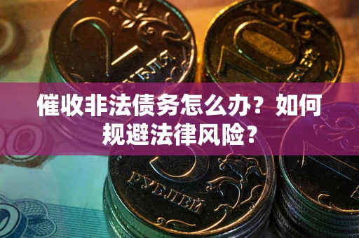 北京催收非法债务怎么办？如何规避法律风险？
