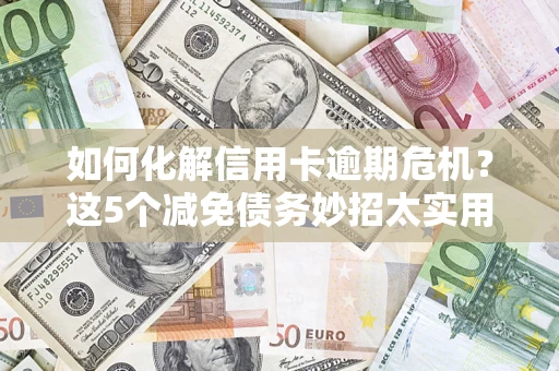 北京如何化解信用卡逾期危机？这5个减免债务妙招太实用