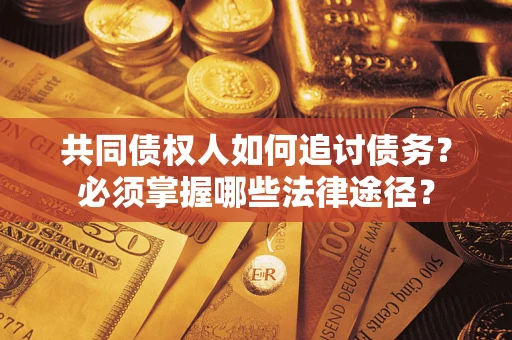 北京共同债权人如何追讨债务？必须掌握哪些法律途径？