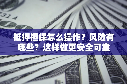 北京抵押担保怎么操作？风险有哪些？这样做更安全可靠
