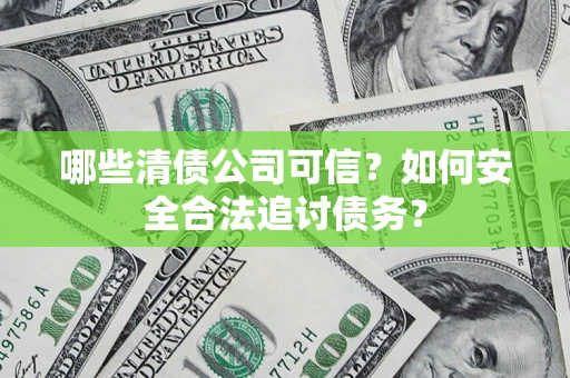 北京哪些清债公司可信？如何安全合法追讨债务？