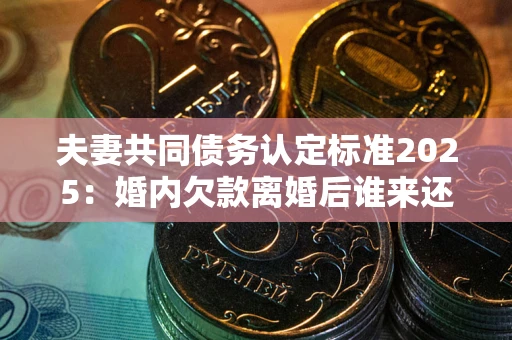北京夫妻共同债务认定标准2025:婚内欠款离婚后谁来还? 北京夫妻共同债务认定标准2025:婚内欠款离婚后谁来还?