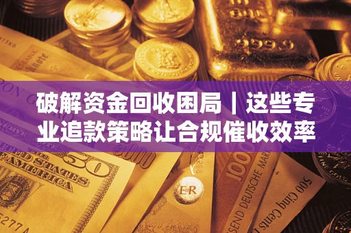 北京破解资金回收困局｜这些专业追款策略让合规催收效率翻倍