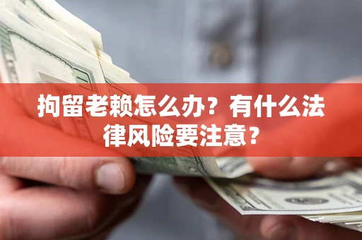 北京拘留老赖怎么办？有什么法律风险要注意？