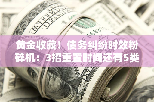 北京黄金收藏！债务纠纷时效粉碎机：3招重置时间还有5类不设年限的特殊债务