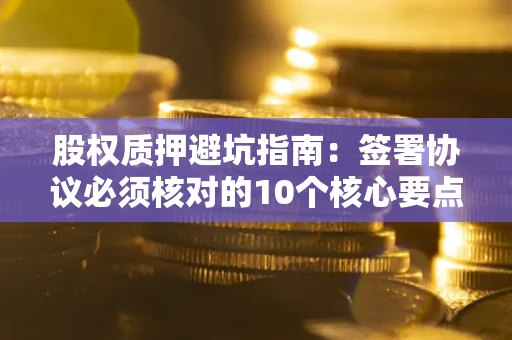 北京股权质押避坑指南:签署协议必须核对的10个核心要点 北京股权质押避坑指南:签署协议必须核对的10个核心要点