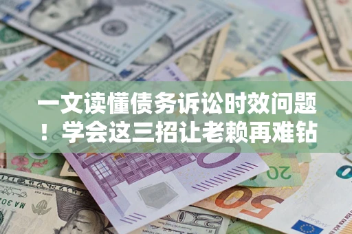 北京一文读懂债务诉讼时效问题！学会这三招让老赖再难钻空子