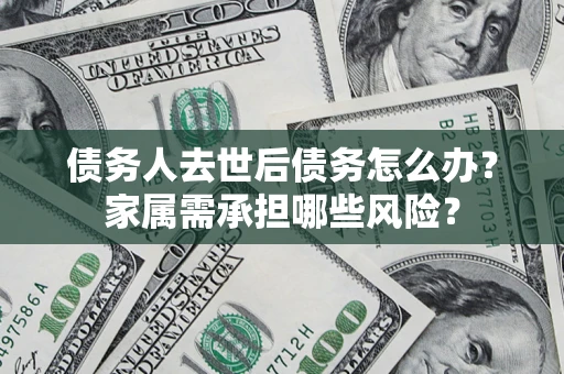 北京债务人去世后债务怎么办？家属需承担哪些风险？