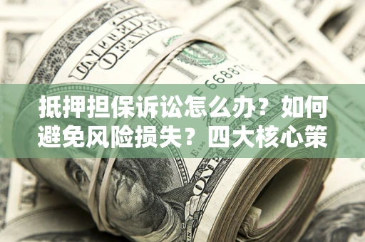 北京抵押担保诉讼怎么办？如何避免风险损失？四大核心策略全解读