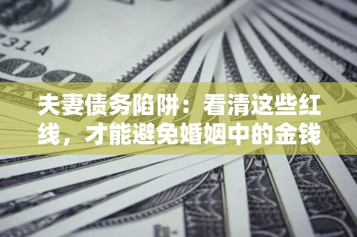 北京夫妻债务陷阱：看清这些红线，才能避免婚姻中的金钱危机