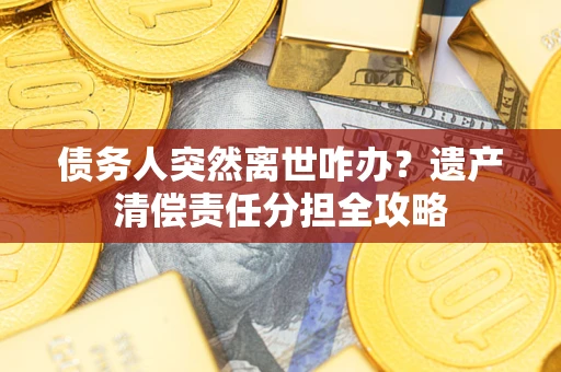 北京债务人突然离世咋办？遗产清偿责任分担全攻略