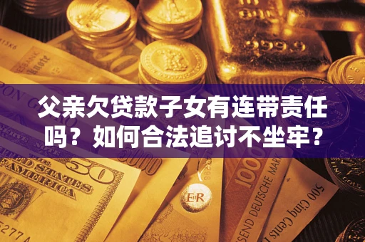 北京父亲欠贷款子女有连带责任吗？如何合法追讨不坐牢？