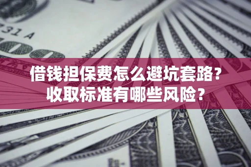 北京借钱担保费怎么避坑套路?收取标准有哪些风险? 北京借钱担保费怎么避坑套路?收取标准有哪些风险?