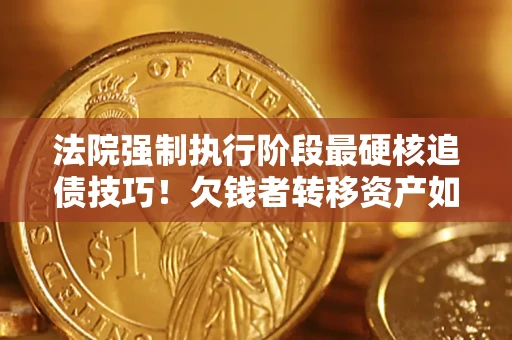 北京法院强制执行阶段最硬核追债技巧！欠钱者转移资产如何破解？