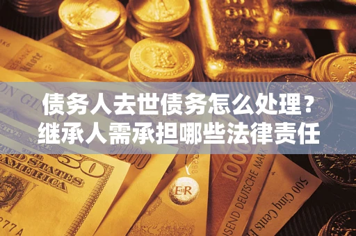 北京债务人去世债务怎么处理？继承人需承担哪些法律责任？
