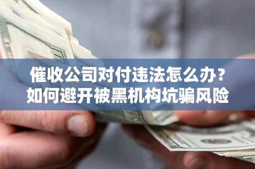 北京催收公司对付违法怎么办？如何避开被黑机构坑骗风险