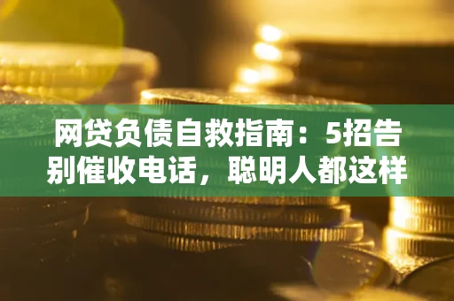 北京网贷负债自救指南：5招告别催收电话，聪明人都这样做