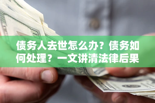 北京债务人去世怎么办？债务如何处理？一文讲清法律后果