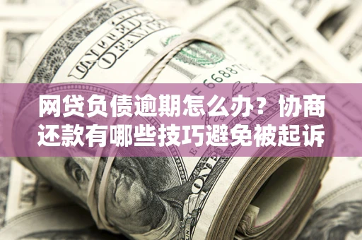 北京网贷负债逾期怎么办？协商还款有哪些技巧避免被起诉？