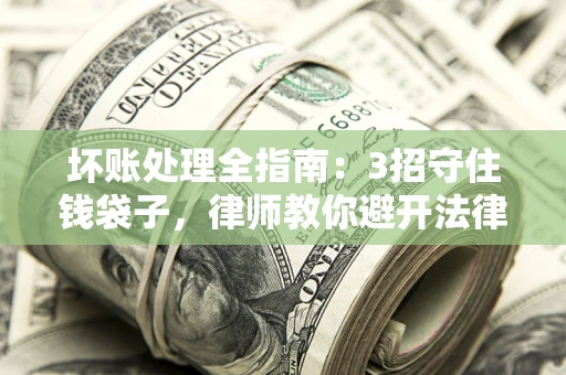 北京坏账处理全指南：3招守住钱袋子，律师教你避开法律雷区