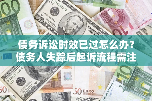 北京债务诉讼时效已过怎么办？债务人失踪后起诉流程需注意什么？