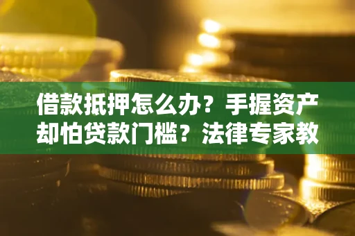 北京借款抵押怎么办？手握资产却怕贷款门槛？法律专家教你办抵押不踩坑