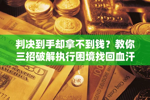 北京判决到手却拿不到钱？教你三招破解执行困境找回血汗钱