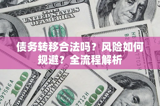 北京债务转移合法吗？风险如何规避？全流程解析