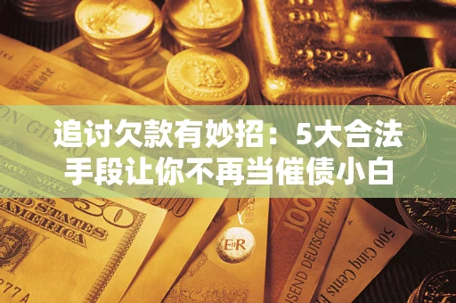 北京追讨欠款有妙招：5大合法手段让你不再当催债小白