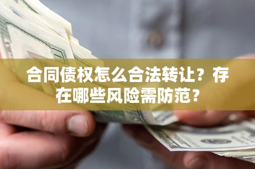 北京合同债权怎么合法转让？存在哪些风险需防范？