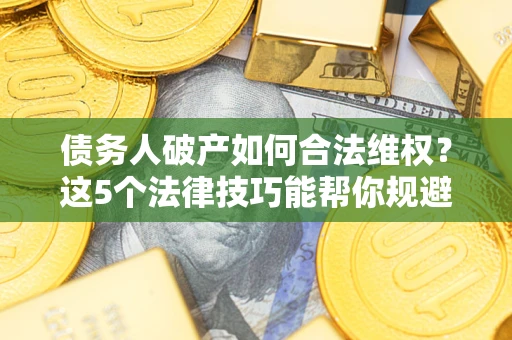 北京债务人破产如何合法维权？这5个法律技巧能帮你规避风险
