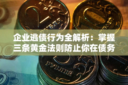 北京企业逃债行为全解析：掌握三条黄金法则防止你在债务乱局中“踩雷”