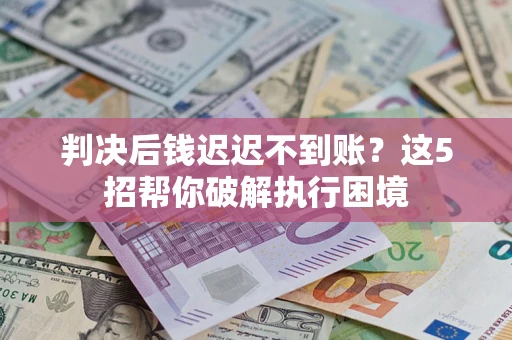 北京判决后钱迟迟不到账？这5招帮你破解执行困境