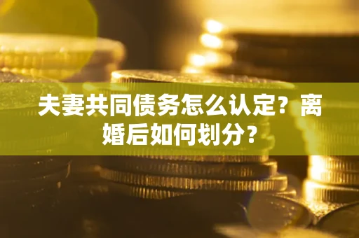 北京夫妻共同债务怎么认定？离婚后如何划分？