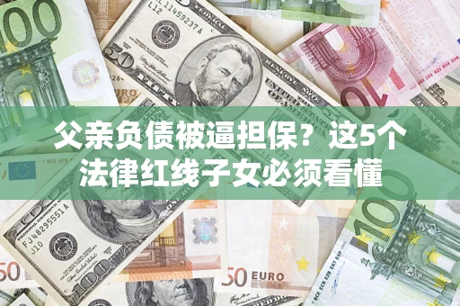 北京父亲负债被逼担保？这5个法律红线子女必须看懂