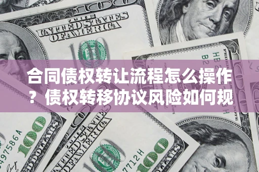 北京合同债权转让流程怎么操作？债权转移协议风险如何规避？