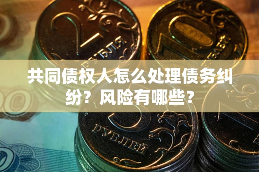 北京共同债权人怎么处理债务纠纷？风险有哪些？