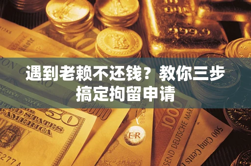 北京遇到老赖不还钱？教你三步搞定拘留申请
